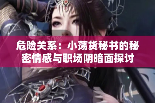 危险关系：小荡货秘书的秘密情感与职场阴暗面探讨