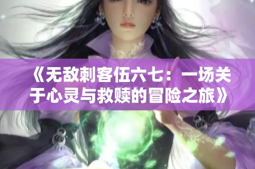 《无敌刺客伍六七：一场关于心灵与救赎的冒险之旅》