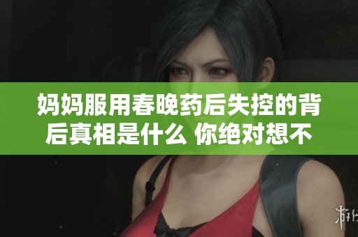 妈妈服用春晚药后失控的背后真相是什么 你绝对想不到的故事