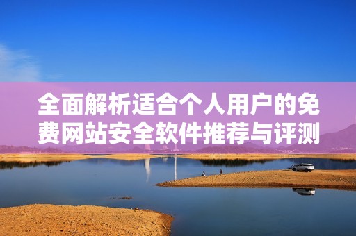 全面解析适合个人用户的免费网站安全软件推荐与评测