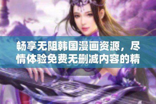 畅享无阻韩国漫画资源，尽情体验免费无删减内容的精彩世界