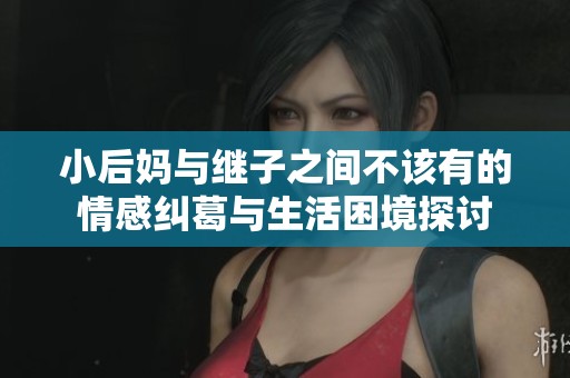 小后妈与继子之间不该有的情感纠葛与生活困境探讨