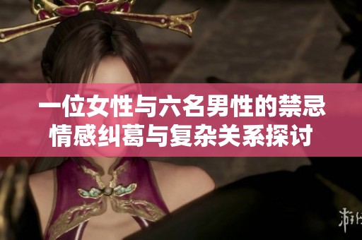 一位女性与六名男性的禁忌情感纠葛与复杂关系探讨