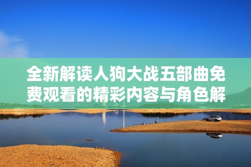 全新解读人狗大战五部曲免费观看的精彩内容与角色解析