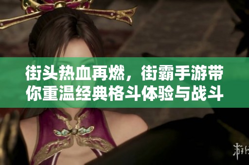 街头热血再燃，街霸手游带你重温经典格斗体验与战斗激情