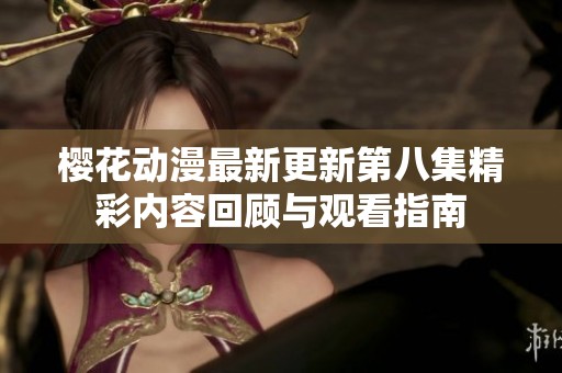 樱花动漫最新更新第八集精彩内容回顾与观看指南