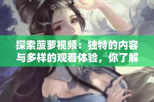 探索菠萝视频：独特的内容与多样的观看体验，你了解多少？