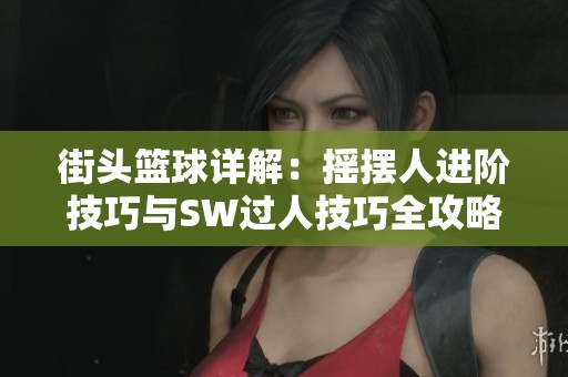 街头篮球详解：摇摆人进阶技巧与SW过人技巧全攻略