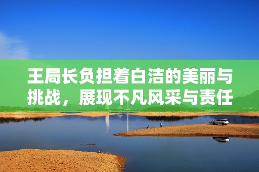 王局长负担着白洁的美丽与挑战，展现不凡风采与责任感