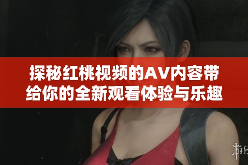 探秘红桃视频的AV内容带给你的全新观看体验与乐趣