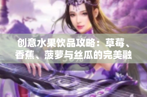 创意水果饮品攻略：草莓、香蕉、菠萝与丝瓜的完美融合制作方法