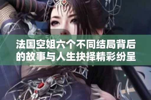 法国空姐六个不同结局背后的故事与人生抉择精彩纷呈