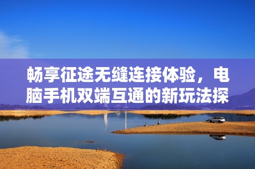 畅享征途无缝连接体验，电脑手机双端互通的新玩法探索之旅