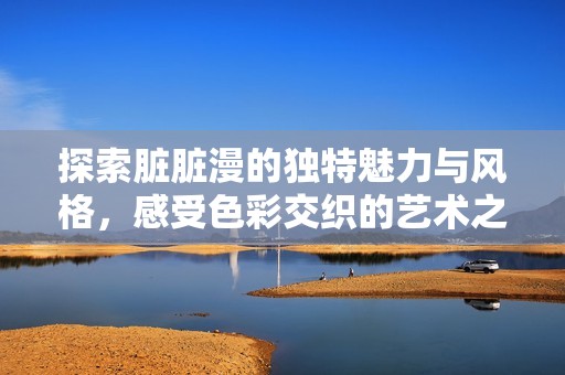 探索脏脏漫的独特魅力与风格，感受色彩交织的艺术之美