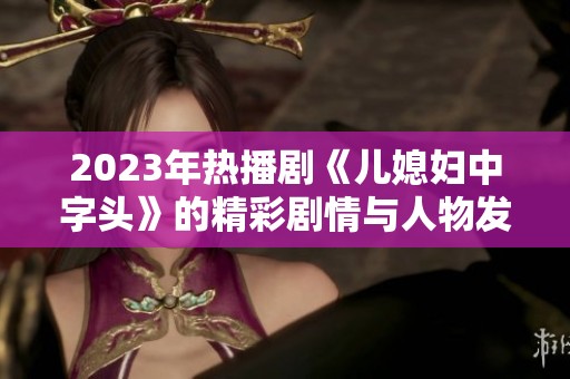 2023年热播剧《儿媳妇中字头》的精彩剧情与人物发展深入解读