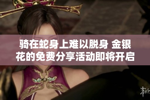 骑在蛇身上难以脱身 金银花的免费分享活动即将开启