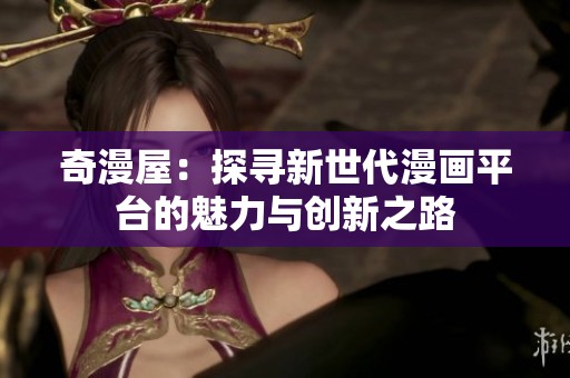 奇漫屋：探寻新世代漫画平台的魅力与创新之路