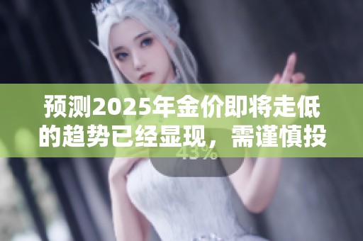 预测2025年金价即将走低的趋势已经显现，需谨慎投资以应对市场变动