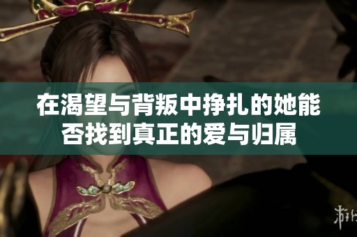 在渴望与背叛中挣扎的她能否找到真正的爱与归属