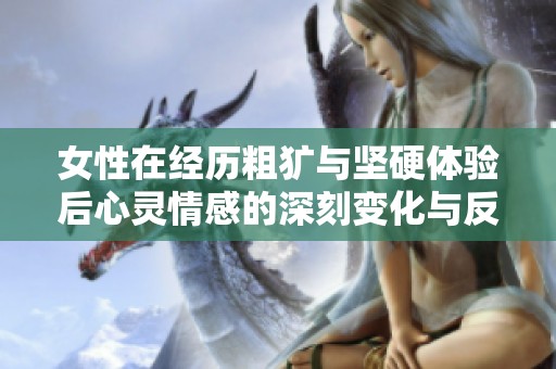 女性在经历粗犷与坚硬体验后心灵情感的深刻变化与反应探讨