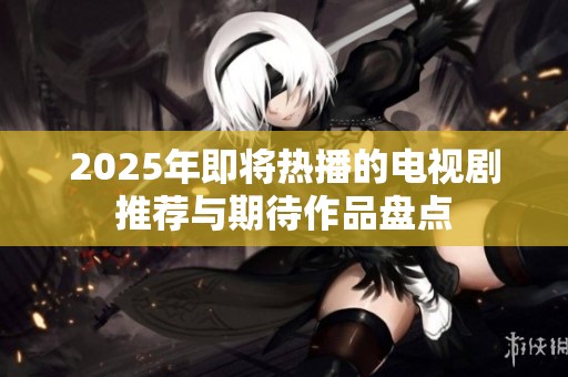 2025年即将热播的电视剧推荐与期待作品盘点