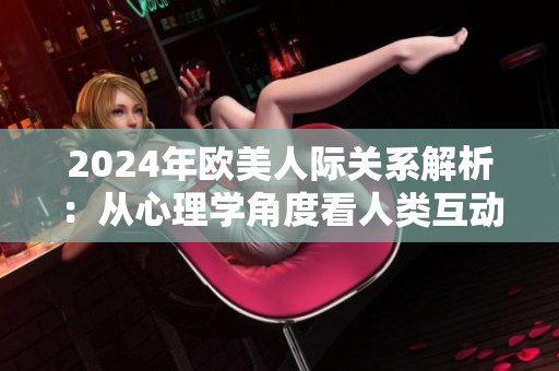 2024年欧美人际关系解析：从心理学角度看人类互动与行为模式