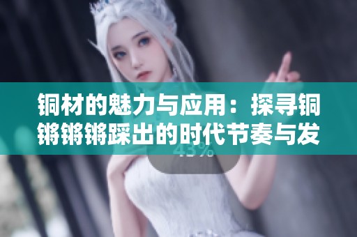 铜材的魅力与应用：探寻铜锵锵锵踩出的时代节奏与发展历程