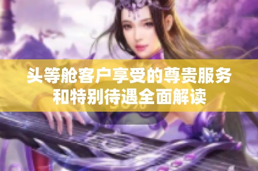 头等舱客户享受的尊贵服务和特别待遇全面解读