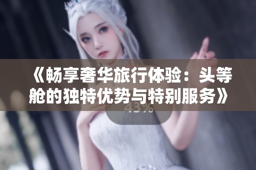 《畅享奢华旅行体验：头等舱的独特优势与特别服务》