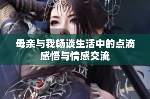 母亲与我畅谈生活中的点滴感悟与情感交流