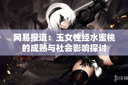 网易报道：玉女性经水蜜桃的成熟与社会影响探讨