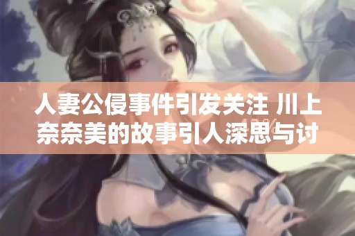人妻公侵事件引发关注 川上奈奈美的故事引人深思与讨论