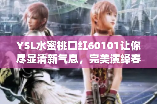 YSL水蜜桃口红60101让你尽显清新气息，完美演绎春夏妆容魅力
