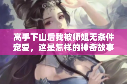 高手下山后我被师姐无条件宠爱，这是怎样的神奇故事