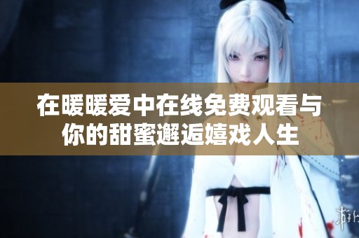 在暖暖爱中在线免费观看与你的甜蜜邂逅嬉戏人生