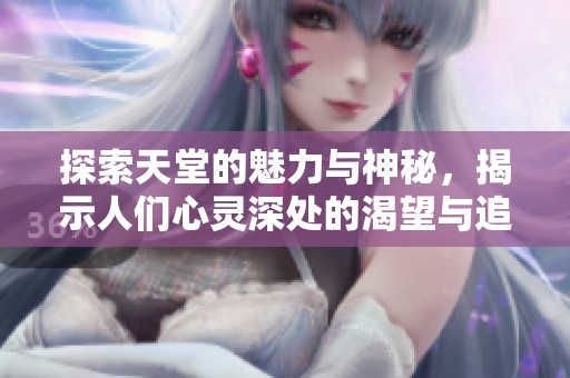 探索天堂的魅力与神秘，揭示人们心灵深处的渴望与追寻
