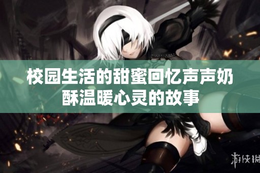 校园生活的甜蜜回忆声声奶酥温暖心灵的故事