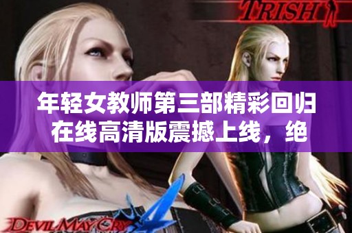 年轻女教师第三部精彩回归 在线高清版震撼上线，绝对不容错过