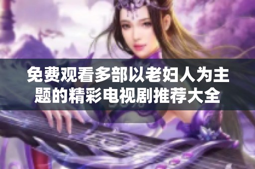 免费观看多部以老妇人为主题的精彩电视剧推荐大全