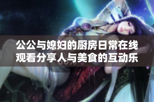 公公与媳妇的厨房日常在线观看分享人与美食的互动乐趣
