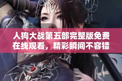 人狗大战第五部完整版免费在线观看，精彩瞬间不容错过