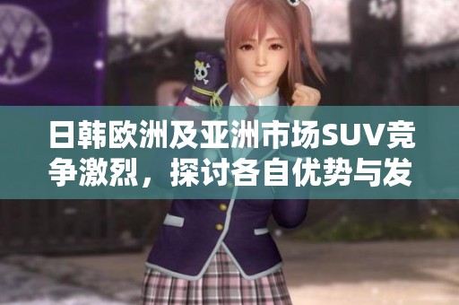 日韩欧洲及亚洲市场SUV竞争激烈，探讨各自优势与发展趋势