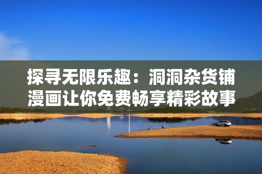 探寻无限乐趣：洞洞杂货铺漫画让你免费畅享精彩故事