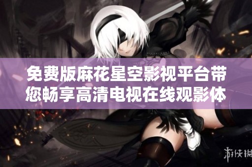 免费版麻花星空影视平台带您畅享高清电视在线观影体验