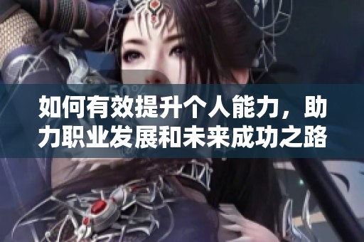 如何有效提升个人能力，助力职业发展和未来成功之路