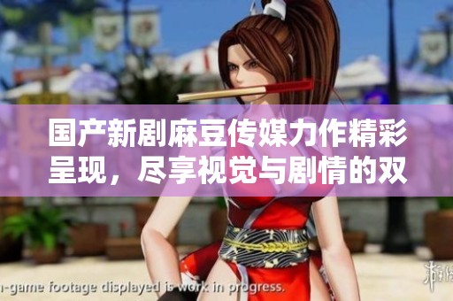 国产新剧麻豆传媒力作精彩呈现，尽享视觉与剧情的双重盛宴