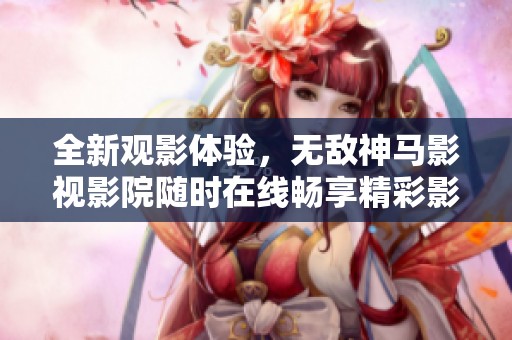 全新观影体验，无敌神马影视影院随时在线畅享精彩影片
