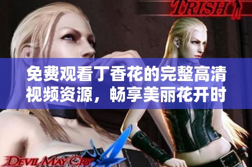 免费观看丁香花的完整高清视频资源，畅享美丽花开时刻