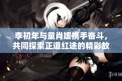 李初年与童肖媛携手奋斗，共同探索正道红途的精彩故事免费阅读