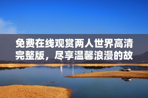 免费在线观赏两人世界高清完整版，尽享温馨浪漫的故事体验
